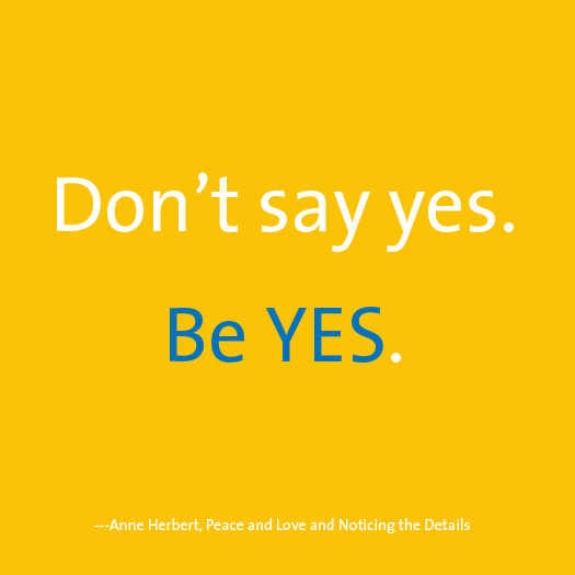sign: Anne Herbert "Don't say yes. Be yes"