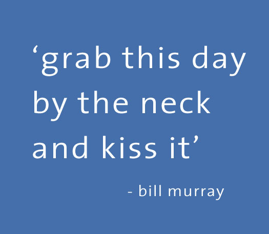 Bill Murray "Grab this day by the neck and kiss it"